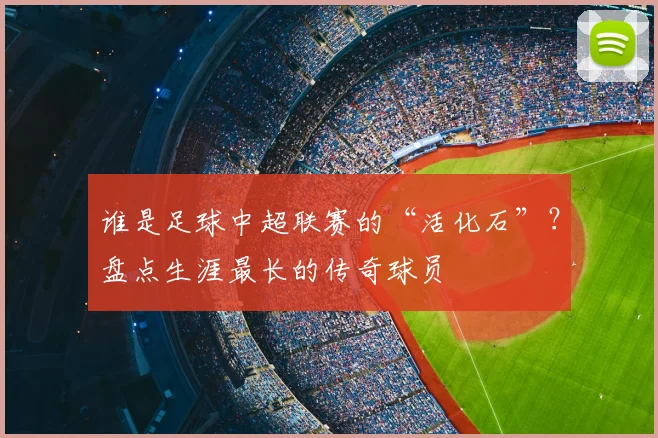 谁是足球中超联赛的“活化石”？盘点生涯最长的传奇球员