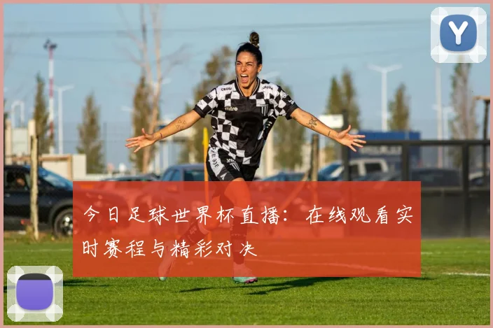 今日足球世界杯直播：在线观看实时赛程与精彩对决
