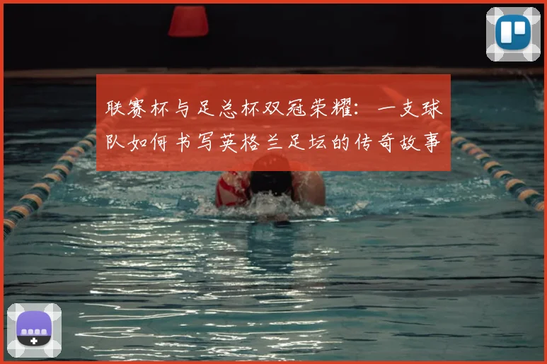联赛杯与足总杯双冠荣耀：一支球队如何书写英格兰足坛的传奇故事