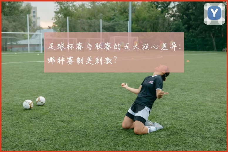 足球杯赛与联赛的五大核心差异：哪种赛制更刺激？