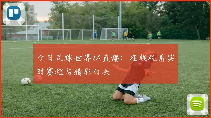 今日足球世界杯直播：在线观看实时赛程与精彩对决