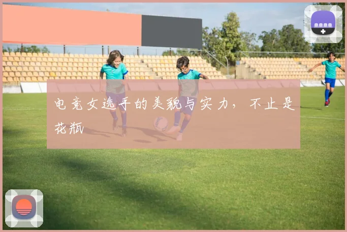 电竞女选手的美貌与实力，不止是花瓶