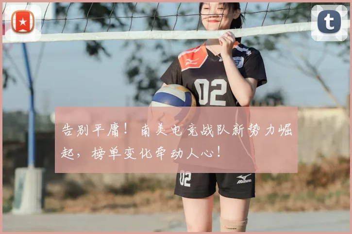告别平庸！南美电竞战队新势力崛起，榜单变化牵动人心！