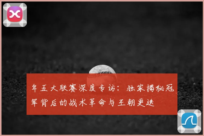 年五大联赛深度专访：独家揭秘冠军背后的战术革命与王朝更迭