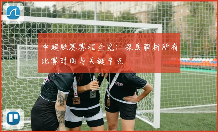 中超联赛赛程全览：深度解析所有比赛时间与关键节点