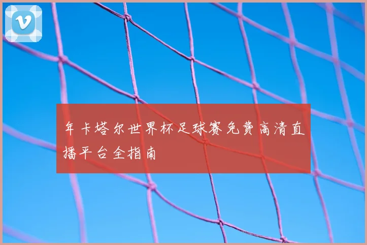 年卡塔尔世界杯足球赛免费高清直播平台全指南