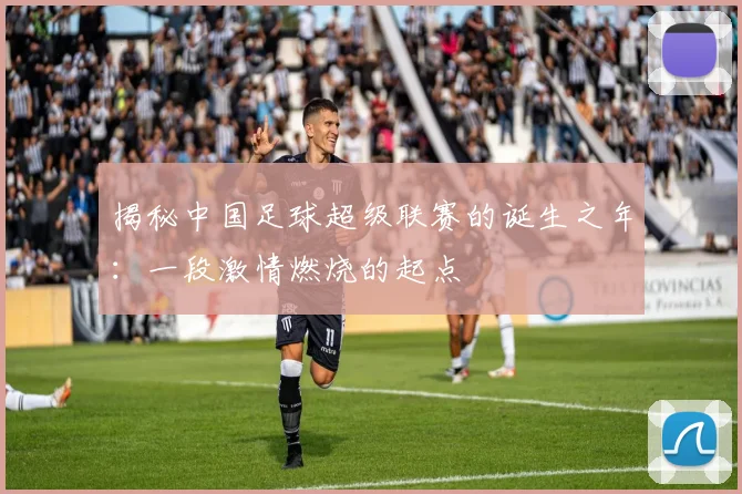 揭秘中国足球超级联赛的诞生之年：一段激情燃烧的起点