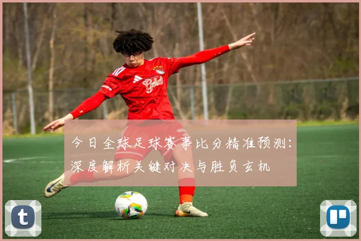 今日全球足球赛事比分精准预测：深度解析关键对决与胜负玄机