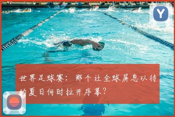 世界足球赛：那个让全球屏息以待的夏日何时拉开序幕？