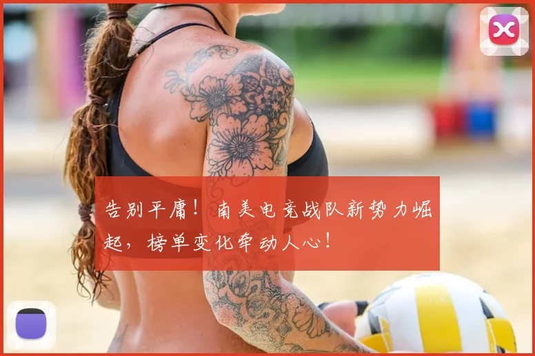 告别平庸！南美电竞战队新势力崛起，榜单变化牵动人心！