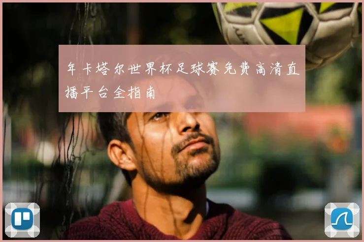 年卡塔尔世界杯足球赛免费高清直播平台全指南