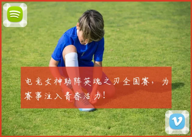 电竞女神助阵英魂之刃全国赛，为赛事注入青春活力！