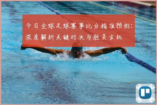 今日全球足球赛事比分精准预测：深度解析关键对决与胜负玄机