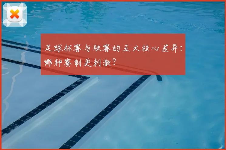 足球杯赛与联赛的五大核心差异：哪种赛制更刺激？