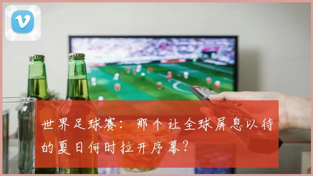 世界足球赛：那个让全球屏息以待的夏日何时拉开序幕？