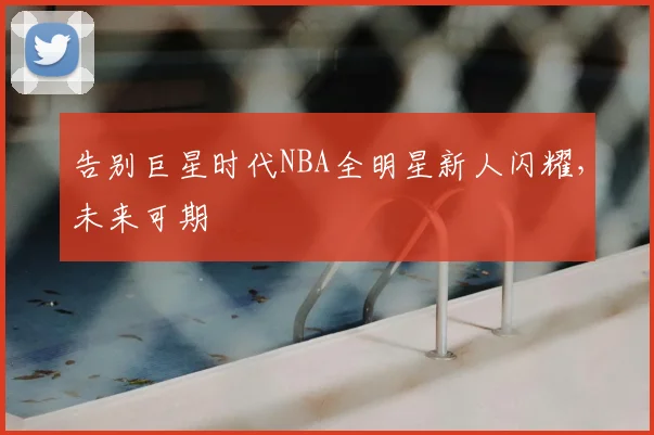 告别巨星时代NBA全明星新人闪耀，未来可期
